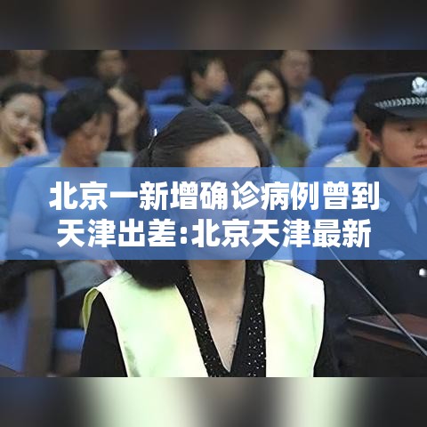 北京一新增确诊病例曾到天津出差:北京天津最新疫情
