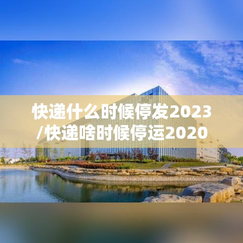 快递什么时候停发2023/快递啥时候停运2020