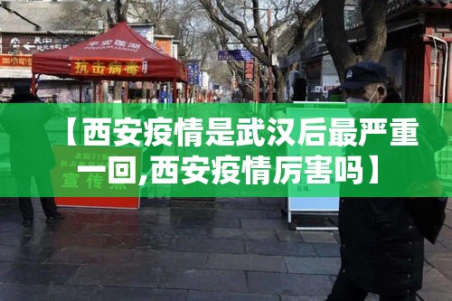 【西安疫情是武汉后最严重一回,西安疫情厉害吗】