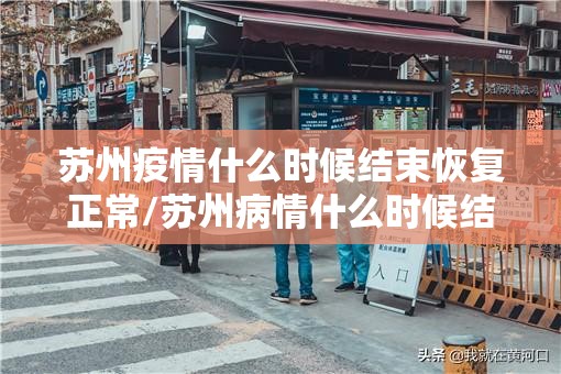 苏州疫情什么时候结束恢复正常/苏州病情什么时候结束最新消息