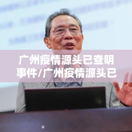 广州疫情源头已查明事件/广州疫情源头已查明事件最新消息 广州疫情源头已查明事件/广州疫情源头已查明事件最新消息