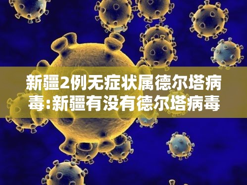 新疆2例无症状属德尔塔病毒:新疆有没有德尔塔病毒