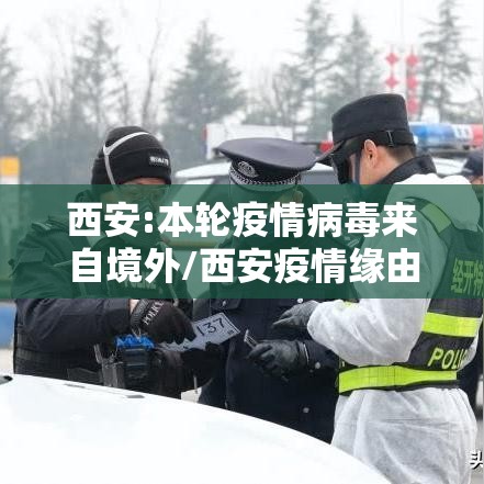 西安:本轮疫情病毒来自境外/西安疫情缘由