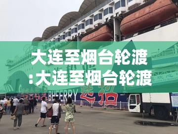 大连至烟台轮渡:大连至烟台轮渡今日通航吗