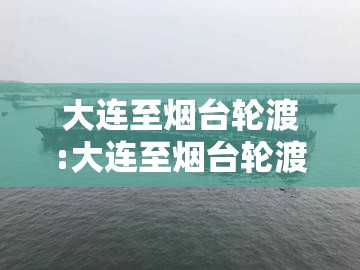大连至烟台轮渡:大连至烟台轮渡今日通航吗