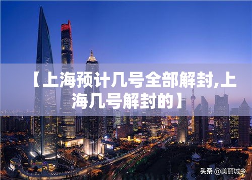 【上海预计几号全部解封,上海几号解封的】