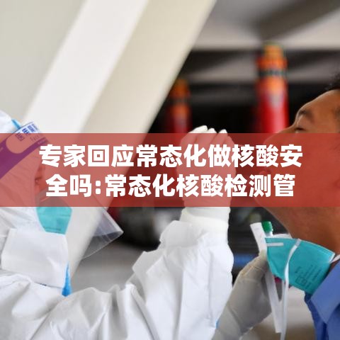 专家回应常态化做核酸安全吗:常态化核酸检测管理办法