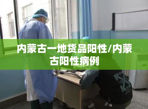 内蒙古一地货品阳性/内蒙古阳性病例 内蒙古一地货品阳性/内蒙古阳性病例