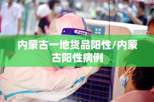 内蒙古一地货品阳性/内蒙古阳性病例 内蒙古一地货品阳性/内蒙古阳性病例