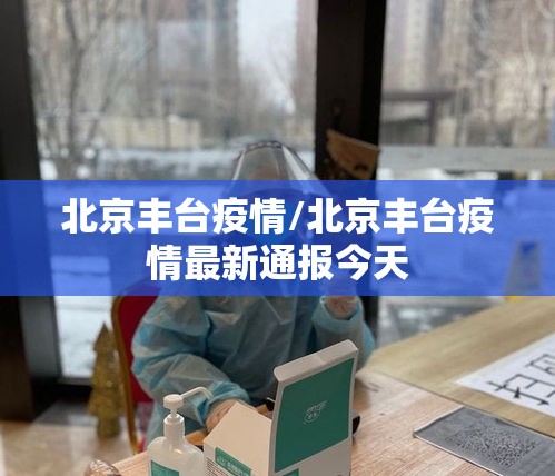 北京丰台疫情/北京丰台疫情最新通报今天