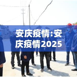 安庆疫情:安庆疫情2025年8月