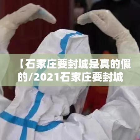 【石家庄要封城是真的假的/2021石家庄要封城吗】 【石家庄要封城是真的假的/2021石家庄要封城吗】