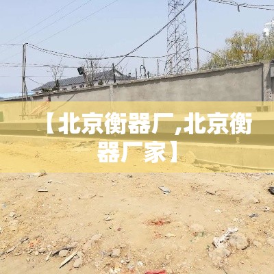 【北京衡器厂,北京衡器厂家】 【北京衡器厂,北京衡器厂家】