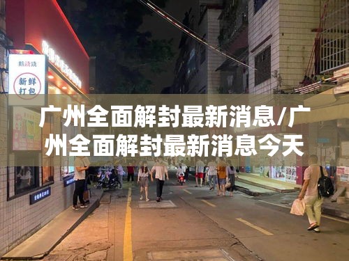 广州全面解封最新消息/广州全面解封最新消息今天 广州全面解封最新消息/广州全面解封最新消息今天