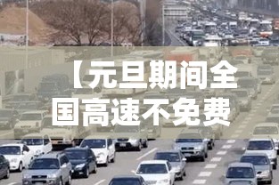 【元旦期间全国高速不免费/元旦期间高速路不免费】