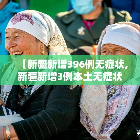【新疆新增396例无症状,新疆新增3例本土无症状】