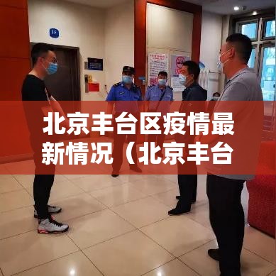 北京丰台区疫情最新情况（北京丰台区疫情最新情况通报）