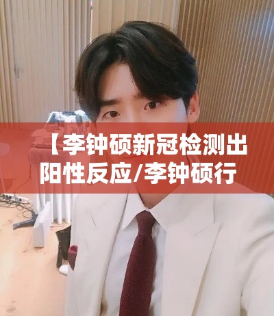 【李钟硕新冠检测出阳性反应/李钟硕行程】