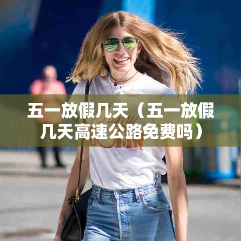 五一放假几天(五一放假几天高速公路免费吗) 五一放假几天(五一放假几天高速公路免费吗)