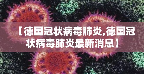 【德国冠状病毒肺炎,德国冠状病毒肺炎最新消息】 【德国冠状病毒肺炎,德国冠状病毒肺炎最新消息】