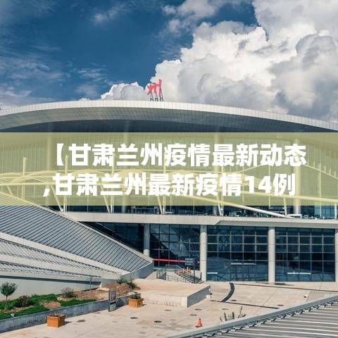 【甘肃兰州疫情最新动态,甘肃兰州最新疫情14例】 【甘肃兰州疫情最新动态,甘肃兰州最新疫情14例】