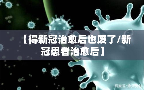 【得新冠治愈后也废了/新冠患者治愈后】 【得新冠治愈后也废了/新冠患者治愈后】