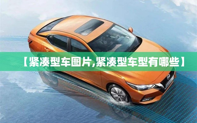 【紧凑型车图片,紧凑型车型有哪些】