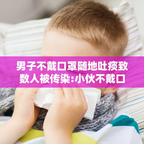 男子不戴口罩随地吐痰致数人被传染:小伙不戴口罩