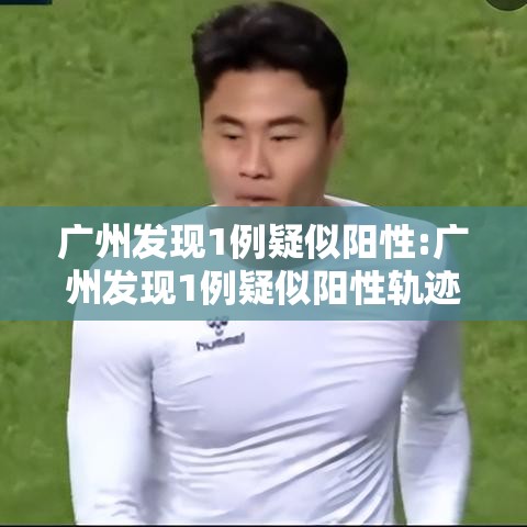 广州发现1例疑似阳性:广州发现1例疑似阳性轨迹
