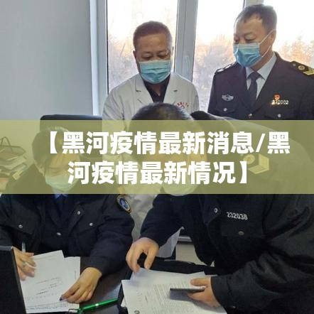 【黑河疫情最新消息/黑河疫情最新情况】