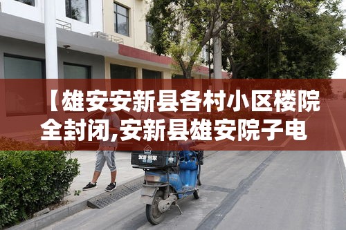 【雄安安新县各村小区楼院全封闭,安新县雄安院子电话】