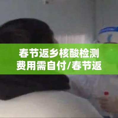 春节返乡核酸检测费用需自付/春节返乡人员核酸检测自费