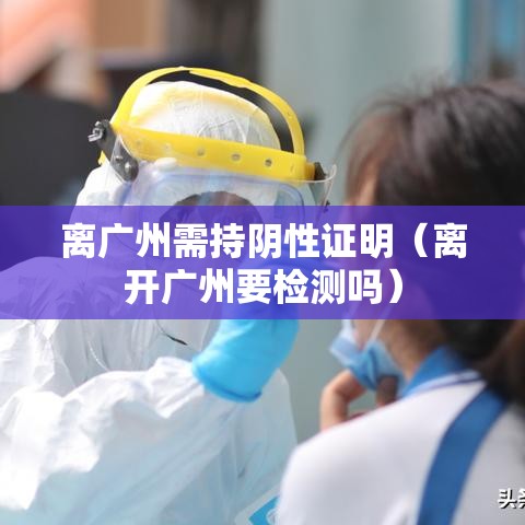 离广州需持阴性证明（离开广州要检测吗）