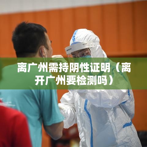 离广州需持阴性证明(离开广州要检测吗) 离广州需持阴性证明(离开广州要检测吗)