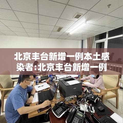 北京丰台新增一例本土感染者:北京丰台新增一例本土感染者是谁