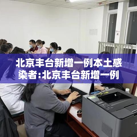 北京丰台新增一例本土感染者:北京丰台新增一例本土感染者是谁