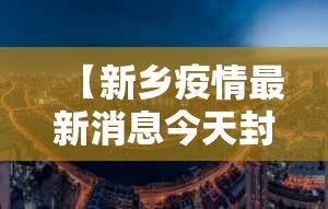 【新乡疫情最新消息今天封城了/新乡疫情最新消息分布情况】