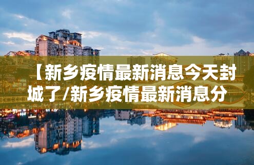 【新乡疫情最新消息今天封城了/新乡疫情最新消息分布情况】