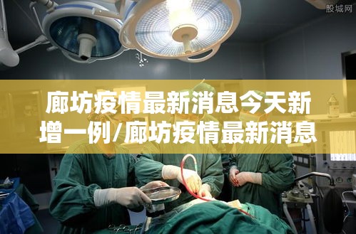 廊坊疫情最新消息今天新增一例/廊坊疫情最新消息今天新增一例病例