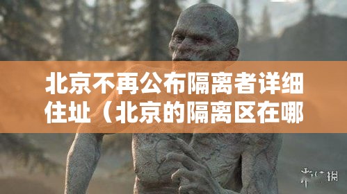 北京不再公布隔离者详细住址（北京的隔离区在哪）