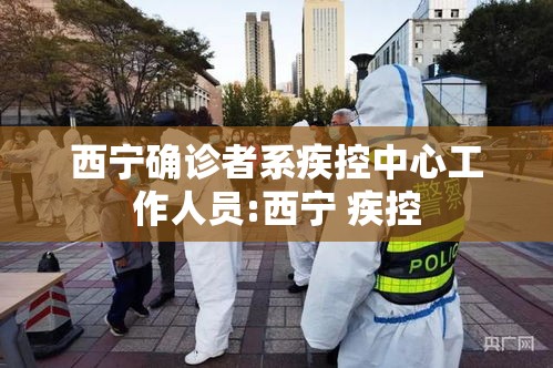 西宁确诊者系疾控中心工作人员:西宁 疾控