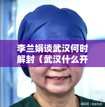 李兰娟谈武汉何时解封（武汉什么开始解封）