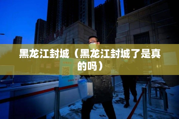 黑龙江封城（黑龙江封城了是真的吗）