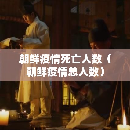 朝鲜疫情死亡人数（朝鲜疫情总人数）