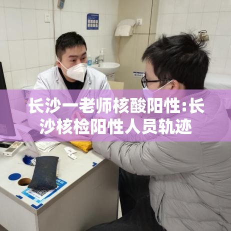 长沙一老师核酸阳性:长沙核检阳性人员轨迹