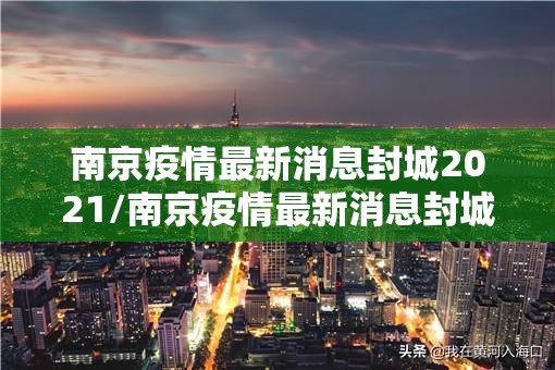 南京疫情最新消息封城2021/南京疫情最新消息封城2021年