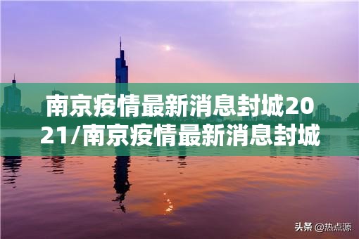 南京疫情最新消息封城2021/南京疫情最新消息封城2021年