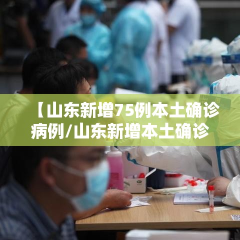 【山东新增75例本土确诊病例/山东新增本土确诊71例】