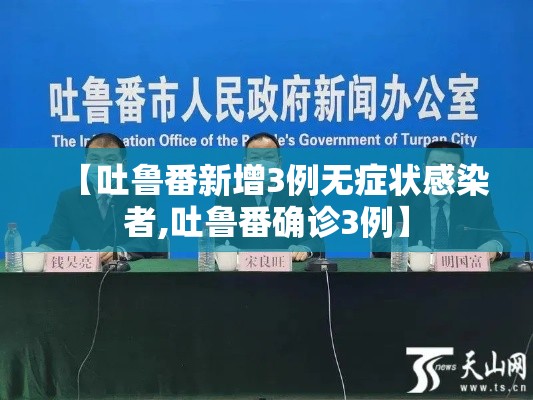 【吐鲁番新增3例无症状感染者,吐鲁番确诊3例】