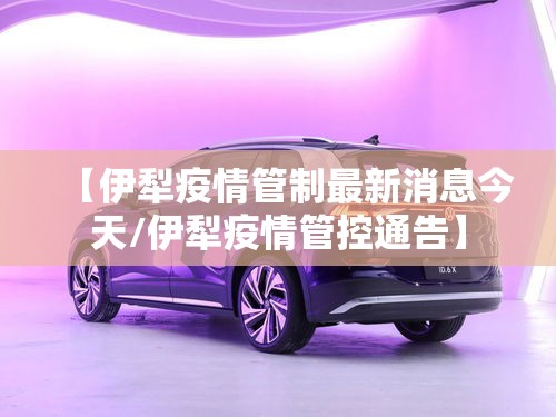 【伊犁疫情管制最新消息今天/伊犁疫情管控通告】